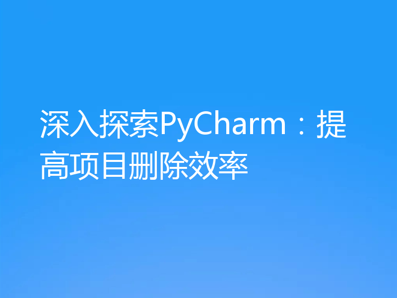 深入探索PyCharm：提高项目删除效率