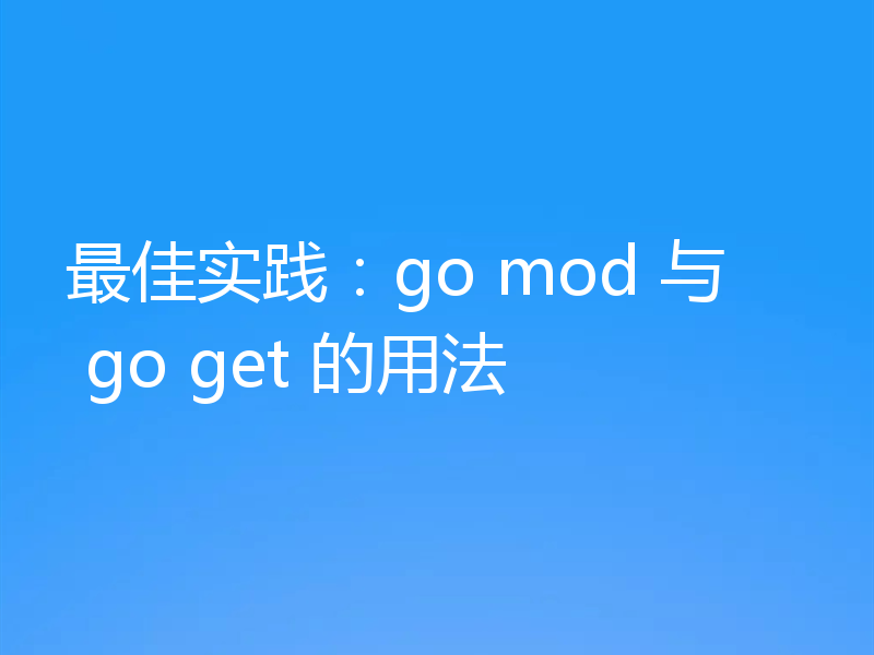 最佳实践：go mod 与 go get 的用法