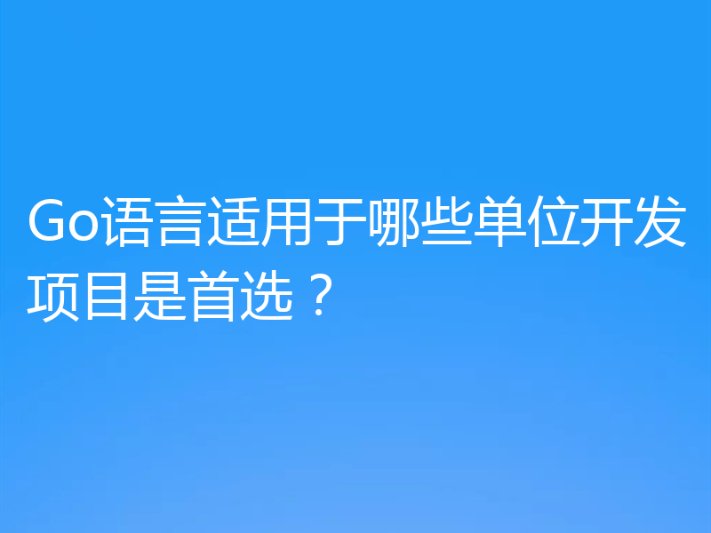 Go语言适用于哪些单位开发项目是首选？
