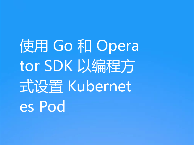 使用 Go 和 Operator SDK 以编程方式设置 Kubernetes Pod