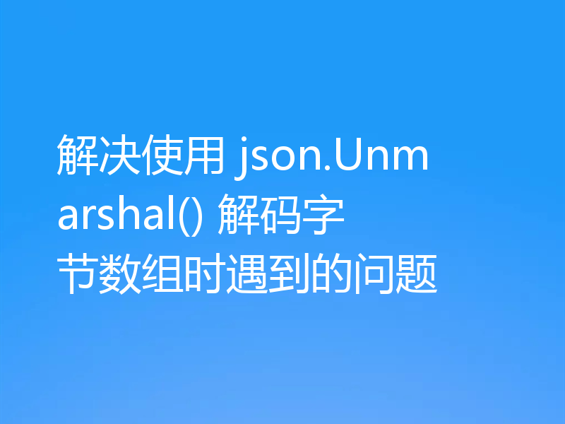 解决使用 json.Unmarshal() 解码字节数组时遇到的问题