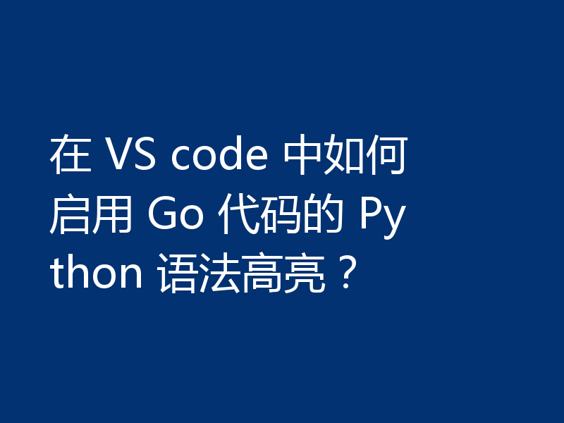 在 VS code 中如何启用 Go 代码的 Python 语法高亮？
