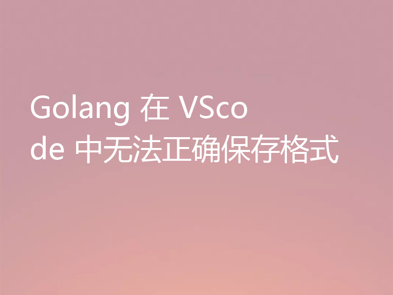 Golang 在 VScode 中无法正确保存格式