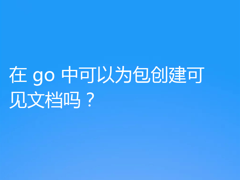 在 go 中可以为包创建可见文档吗？