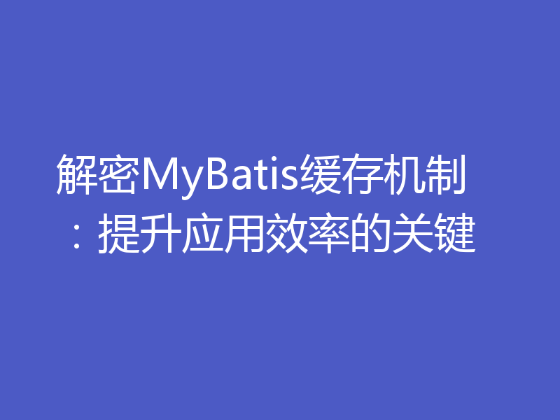 解密MyBatis缓存机制：提升应用效率的关键