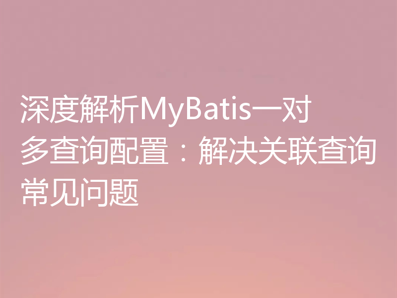 深度解析MyBatis一对多查询配置：解决关联查询常见问题