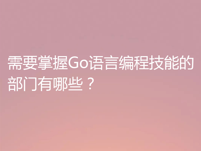 需要掌握Go语言编程技能的部门有哪些？