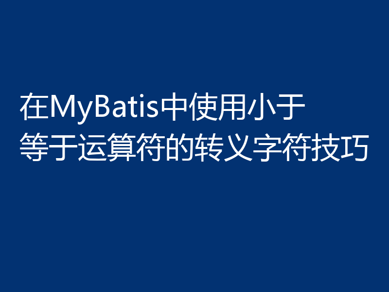 在MyBatis中使用小于等于运算符的转义字符技巧