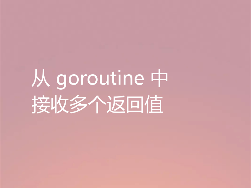 从 goroutine 中接收多个返回值