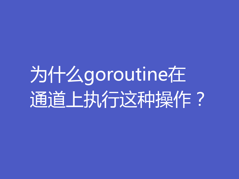 为什么goroutine在通道上执行这种操作？