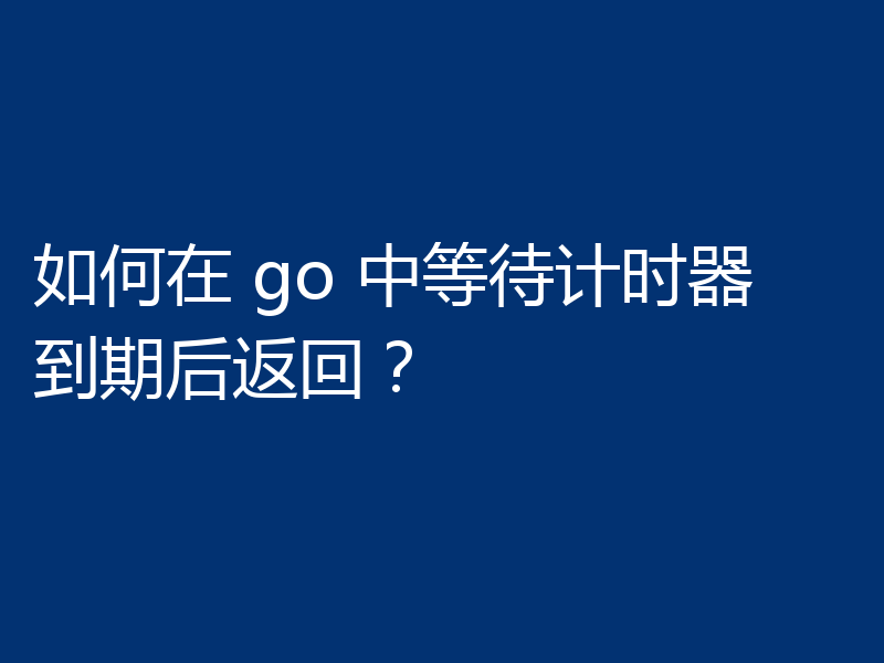 如何在 go 中等待计时器到期后返回？