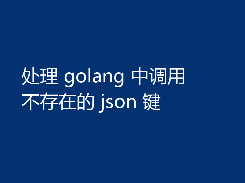 处理 golang 中调用不存在的 json 键