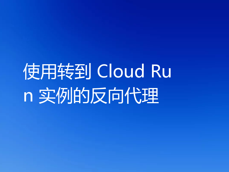 使用转到 Cloud Run 实例的反向代理