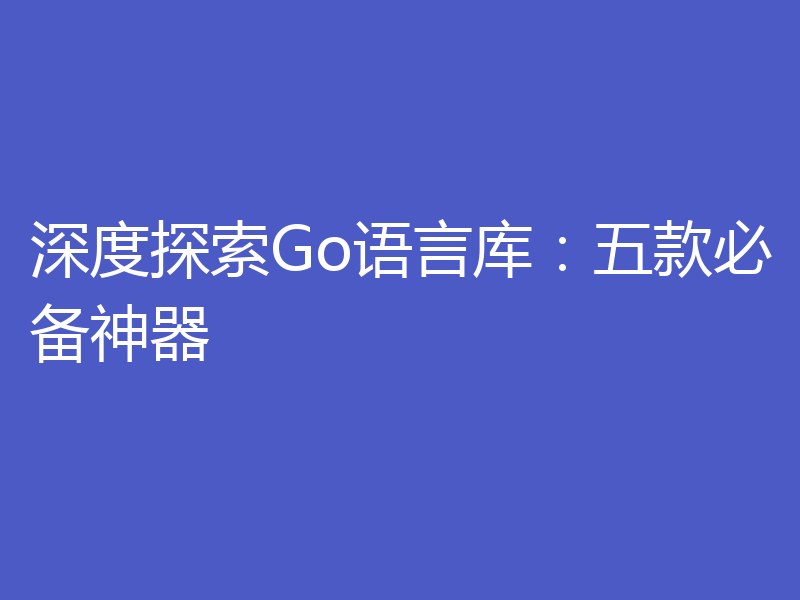 深度探索Go语言库：五款必备神器