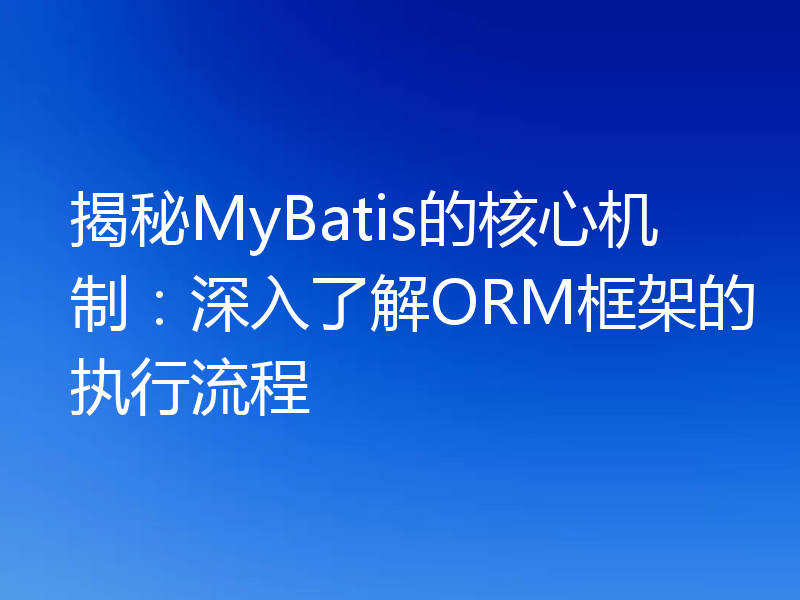 揭秘MyBatis的核心机制：深入了解ORM框架的执行流程
