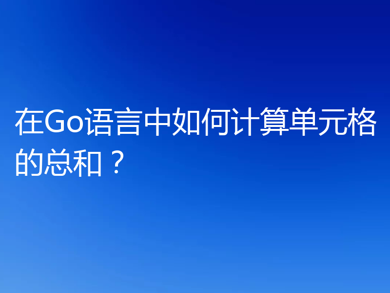 在Go语言中如何计算单元格的总和？
