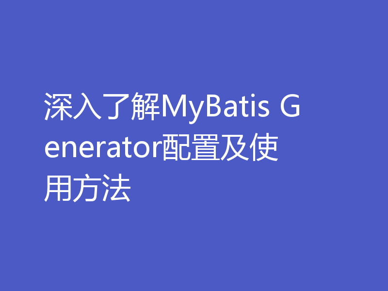 深入了解MyBatis Generator配置及使用方法