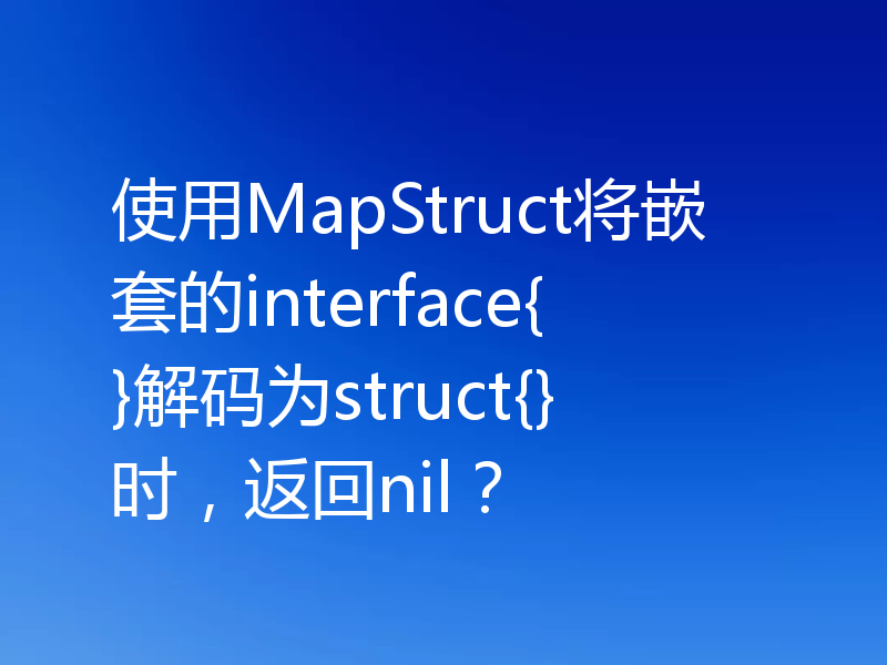 使用MapStruct将嵌套的interface{}解码为struct{}时，返回nil？