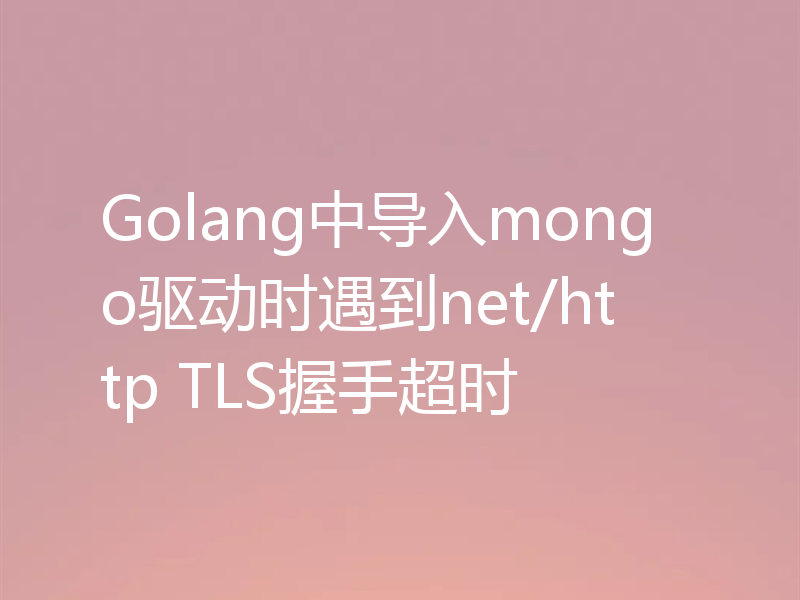 Golang中导入mongo驱动时遇到net/http TLS握手超时