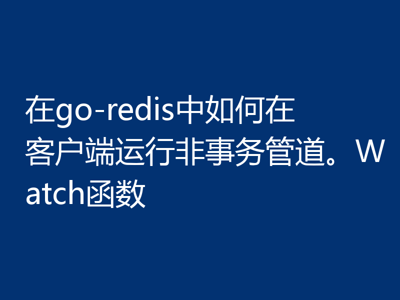 在go-redis中如何在客户端运行非事务管道。Watch函数