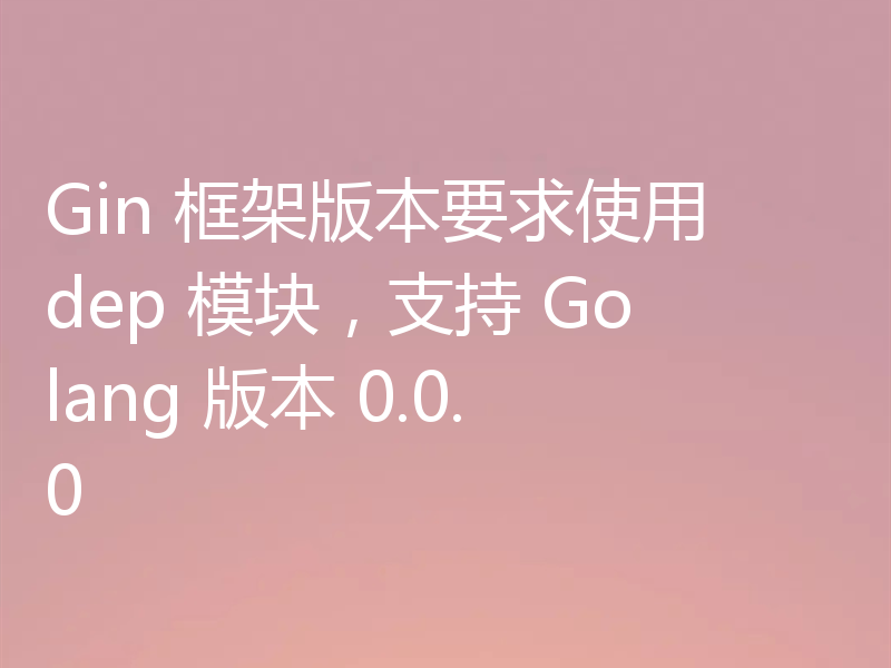 Gin 框架版本要求使用 dep 模块，支持 Golang 版本 0.0.0