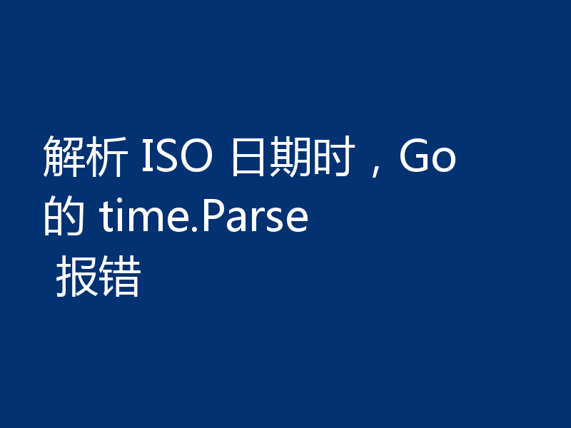 解析 ISO 日期时，Go的 time.Parse 报错