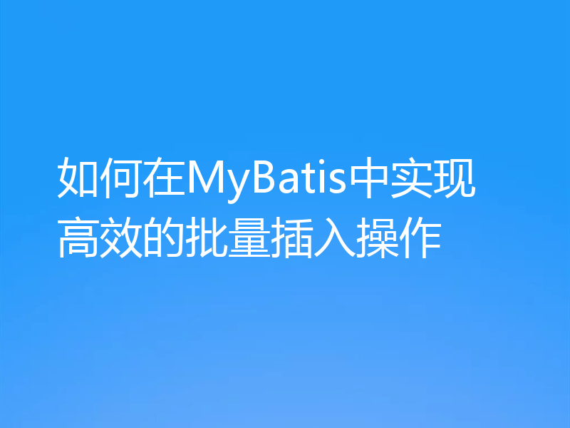 如何在MyBatis中实现高效的批量插入操作