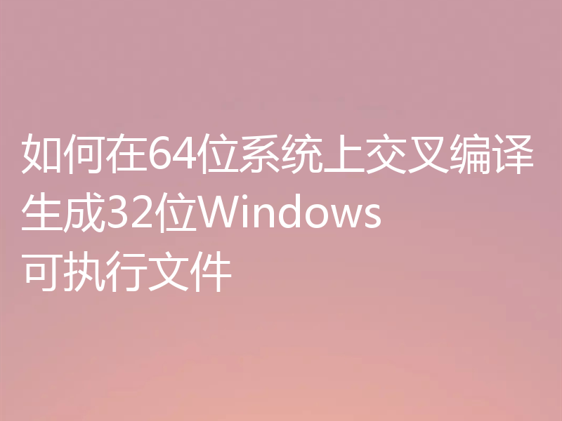 如何在64位系统上交叉编译生成32位Windows可执行文件