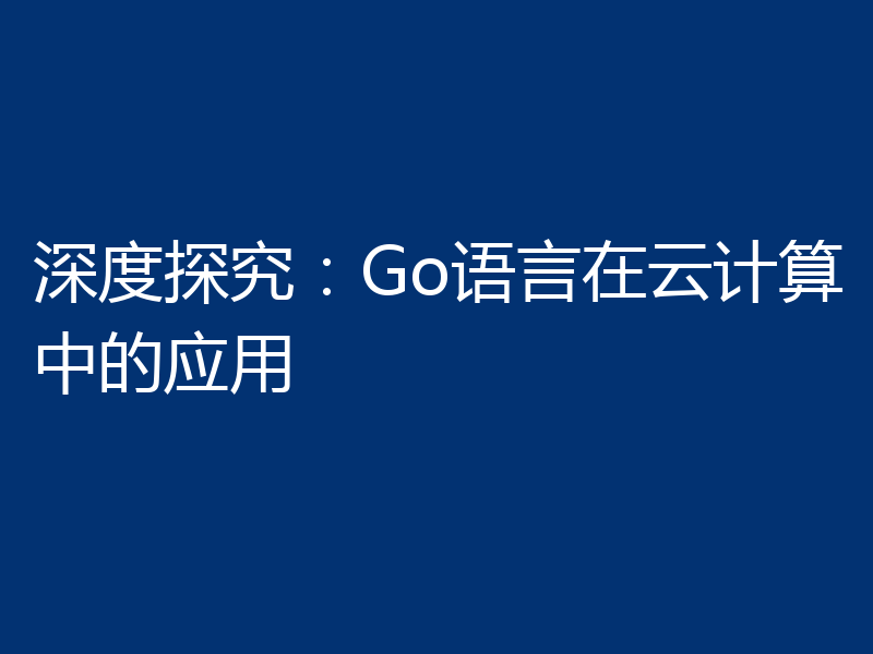 深度探究：Go语言在云计算中的应用