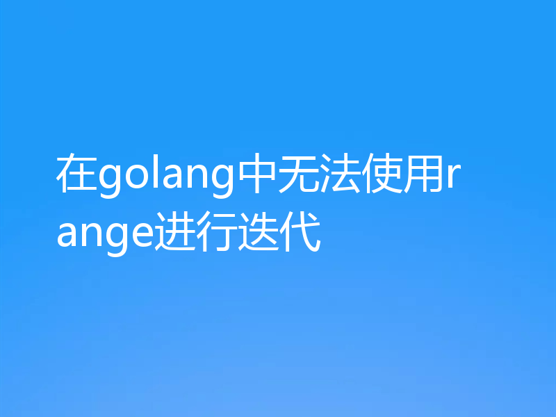 在golang中无法使用range进行迭代