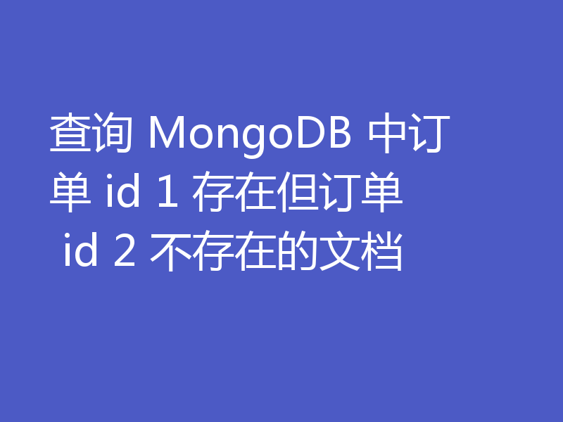 查询 MongoDB 中订单 id 1 存在但订单 id 2 不存在的文档