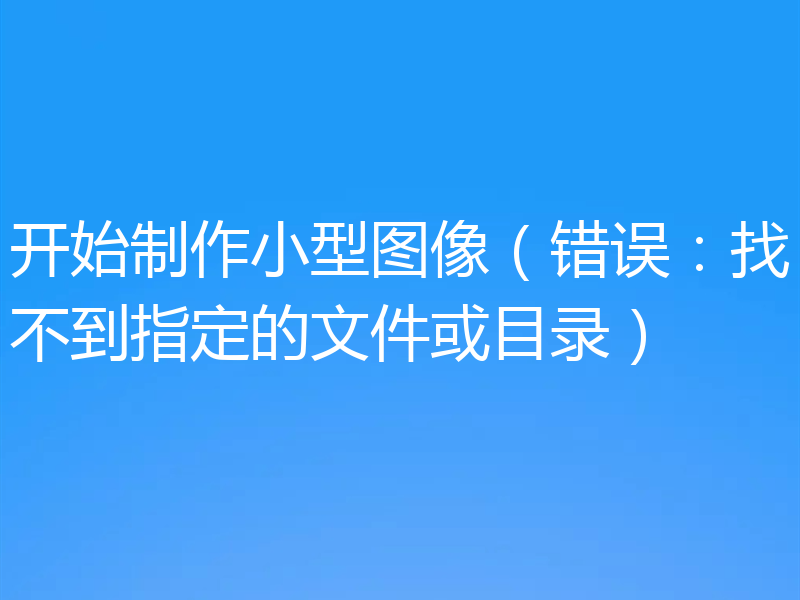 开始制作小型图像（错误：找不到指定的文件或目录）