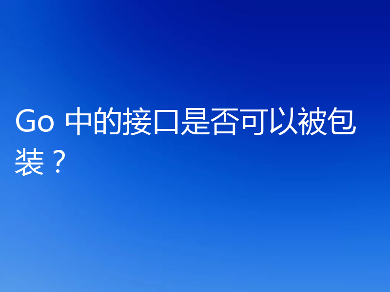 Go 中的接口是否可以被包装？