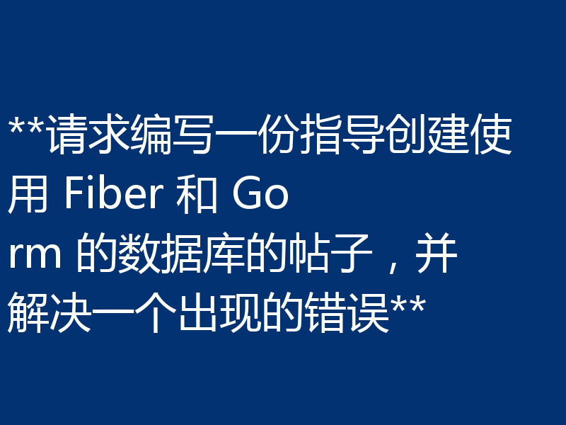 **请求编写一份指导创建使用 Fiber 和 Gorm 的数据库的帖子，并解决一个出现的错误**
