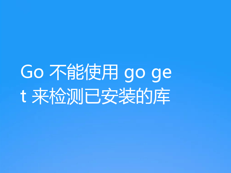 Go 不能使用 go get 来检测已安装的库