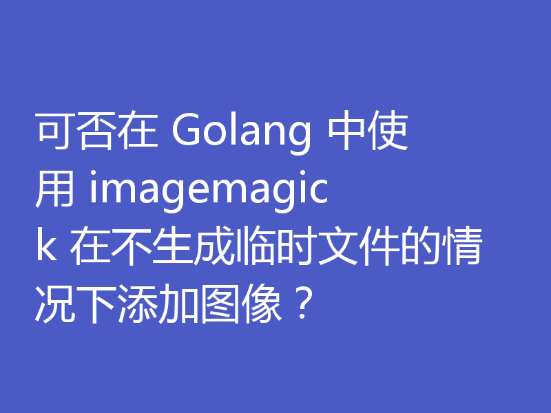 可否在 Golang 中使用 imagemagick 在不生成临时文件的情况下添加图像？