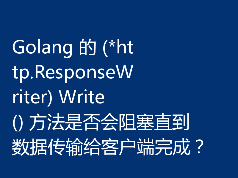 Golang 的 (*http.ResponseWriter) Write() 方法是否会阻塞直到数据传输给客户端完成？
