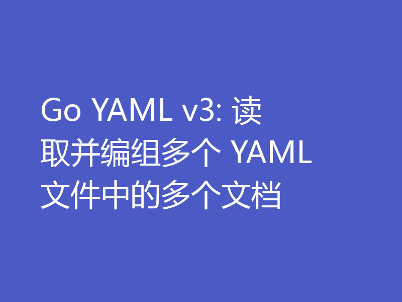 Go YAML v3: 读取并编组多个 YAML 文件中的多个文档