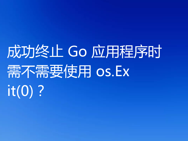 成功终止 Go 应用程序时需不需要使用 os.Exit(0)？