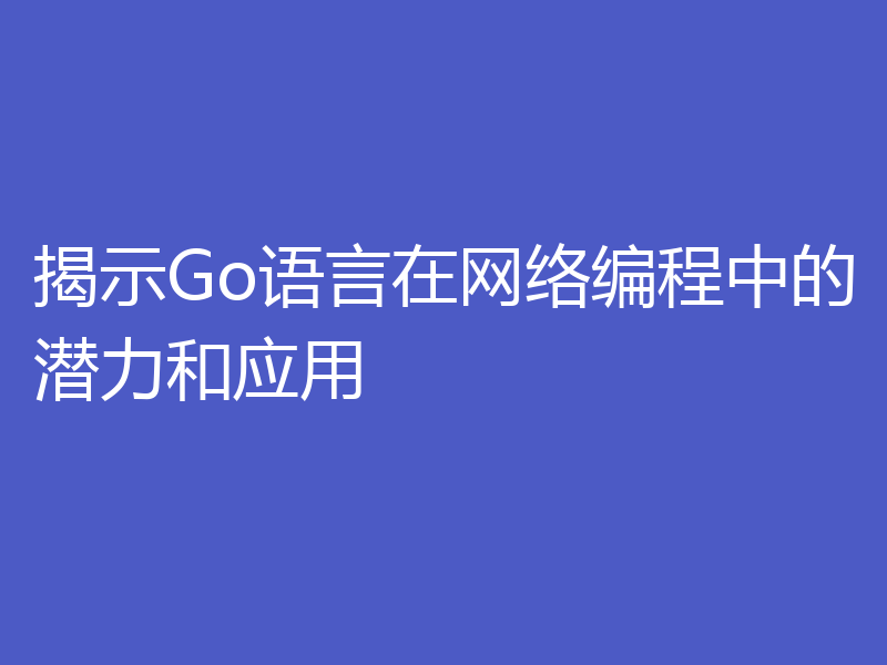 揭示Go语言在网络编程中的潜力和应用