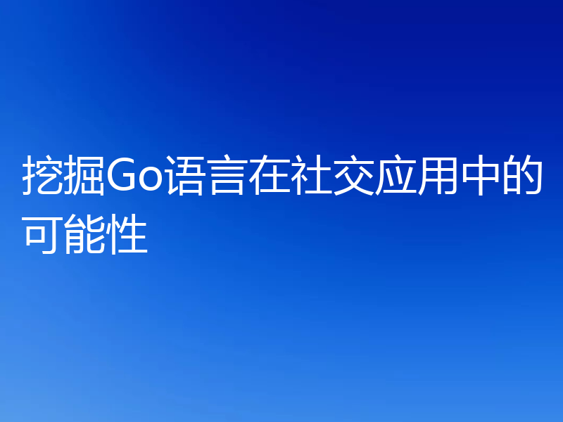 挖掘Go语言在社交应用中的可能性