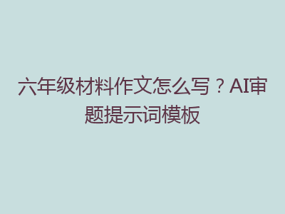 六年级材料作文怎么写？AI审题提示词模板