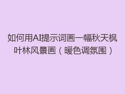 如何用AI提示词画一幅秋天枫叶林风景画（暖色调氛围）