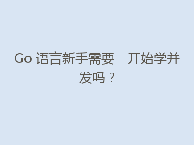 Go 语言新手需要一开始学并发吗？