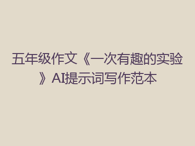 五年级作文《一次有趣的实验》AI提示词写作范本