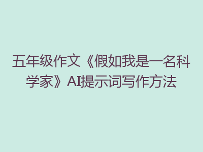 五年级作文《假如我是一名科学家》AI提示词写作方法