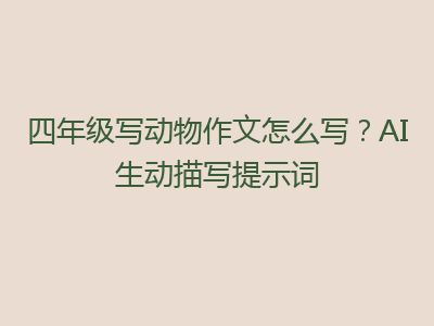 四年级写动物作文怎么写？AI生动描写提示词