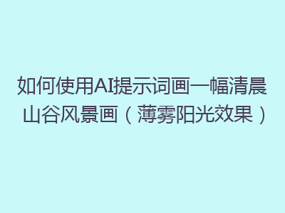 如何使用AI提示词画一幅清晨山谷风景画（薄雾阳光效果）