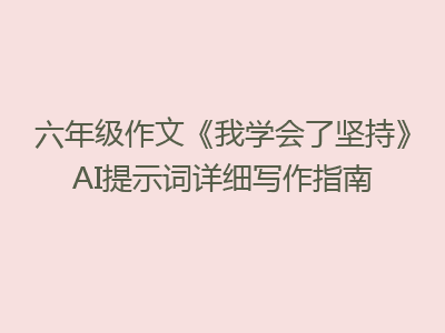 六年级作文《我学会了坚持》AI提示词详细写作指南