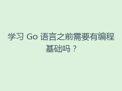 学习 Go 语言之前需要有编程基础吗？